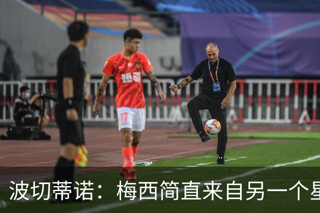波切蒂诺：梅西简直来自另一个星球，任何词语都不足以形容他